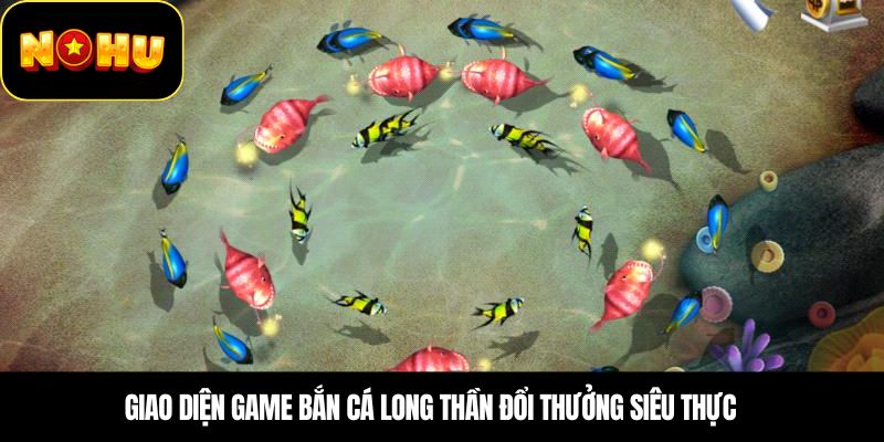 Giao diện game Bắn Cá Long Thần đổi thưởng siêu thực
