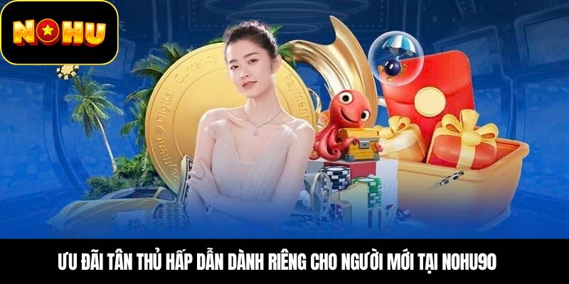 Ưu đãi tân thủ hấp dẫn dành riêng cho người mới tại Nohu90